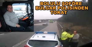 BOLU’LU ŞOFÖR RÜŞVET VERMEYİNCE BULGAR POLİSİNİN TOKATLI SALDIRINA UĞRADI
