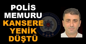 POLİS MEMURU KANSERE YENİK DÜŞTÜ