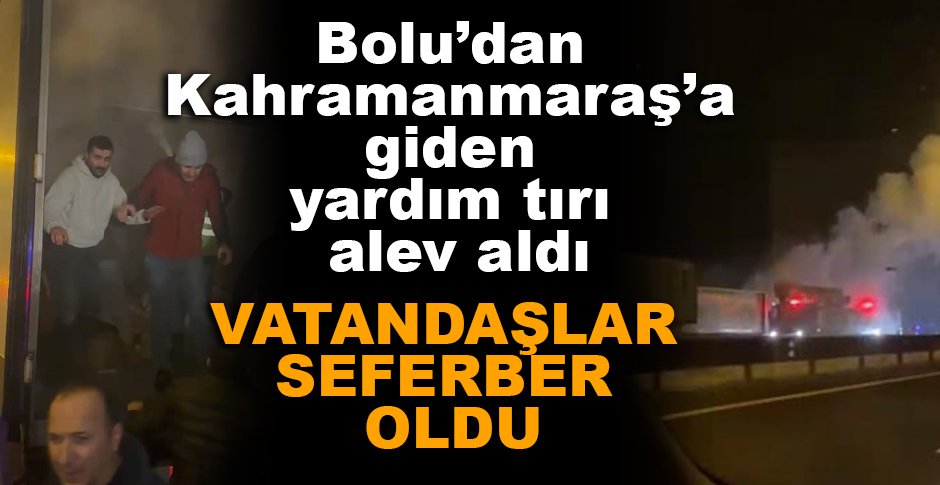 BOLU’DAN KAHRAMANMARAŞ’A GİDEN YARDIM TIRI ALEV ALDI