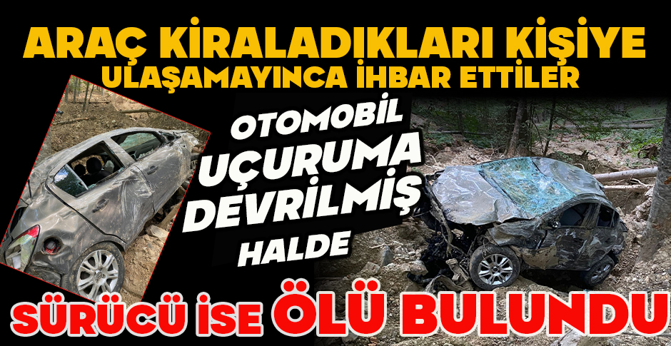 ARAÇ KİRALADIKLARI KİŞİYE  ULAŞAMAYINCA İHBAR ETTİLER: OTOM0BİL UÇURUMA DEVRİLMİŞ HALDE SÜRÜCÜ İSE ÖLÜ BULUNDU