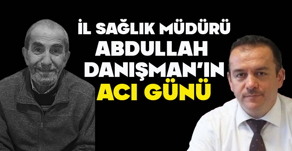 İL SAĞLIK MÜDÜRÜ ABDULLAH  DANIŞMAN’IN ACI GÜNÜ