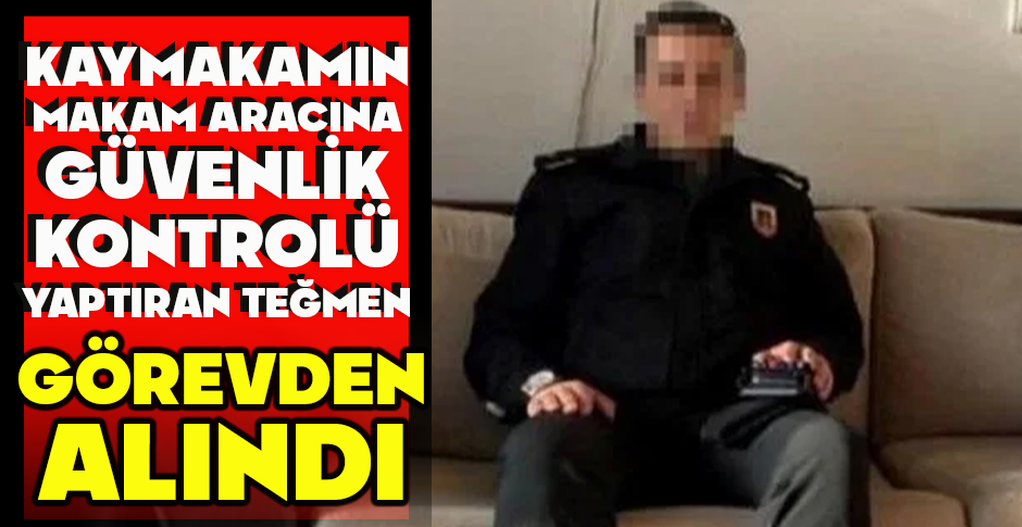 KAYMAKAMIN MAKAM ARACINA GÜVENLİK KONTROLÜ YAPTIRAN TEĞMEN GÖREVDEN ALINDI