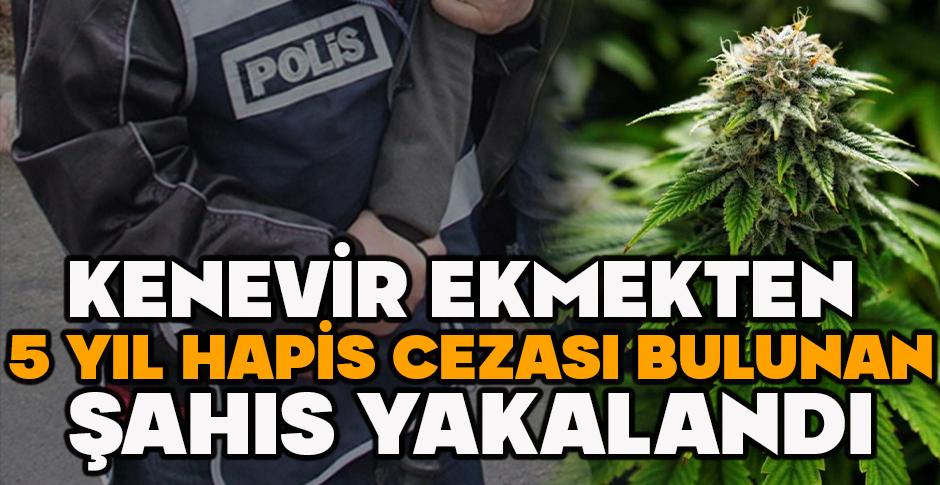 KENEVİR EKMEKTEN  5 YIL HAPİS CEZASI BULUNAN ŞAHIS YAKALANDI