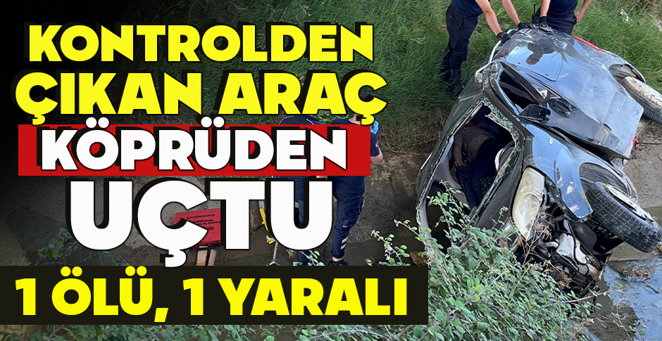 KONTROLDEN ÇIKAN ARAÇ KÖPRÜDEN UÇTU: 1 ÖLÜ, 1 YARALI
