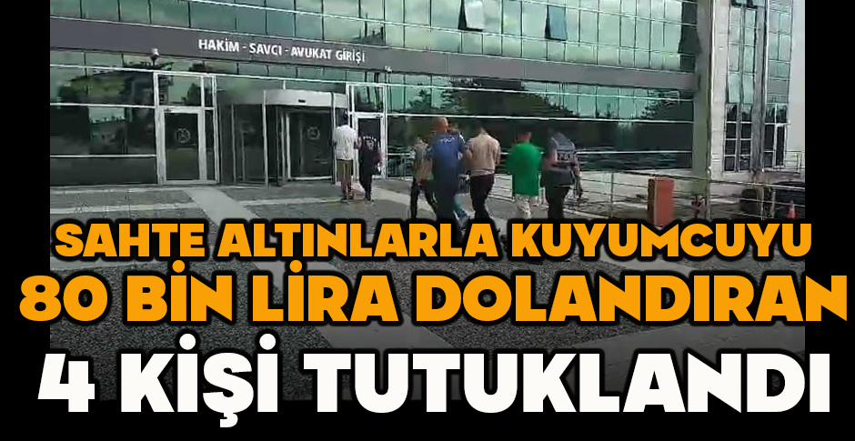 SAHTE ALTINLARLA KUYUMCUYU 80 BİN LİRA DOLANDIRAN 4 KİŞİ TUTUKLANDI