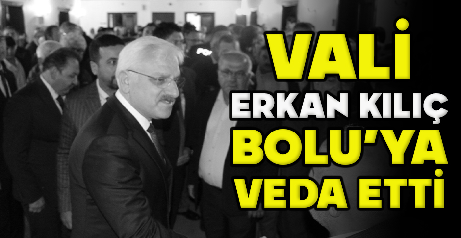 VALİ ERKAN KILIÇ BOLU’YA VEDA ETTİ