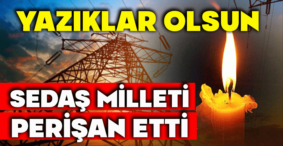 YAZIKLAR OLSUN... SEDAŞ MİLLETİ PERİŞAN ETTİ