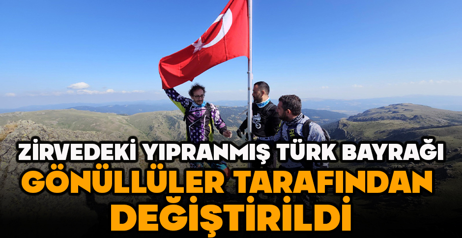 ZİRVEDEKİ YIPRANMIŞ TÜRK BAYRAĞI GÖNÜLLÜLER TARAFINDAN DEĞİŞTİRİLDİ