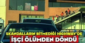 SKANDALLARIN BİTMEDİĞİ HİGHWAY'DE İŞÇİ ÖLÜMDEN DÖNDÜ