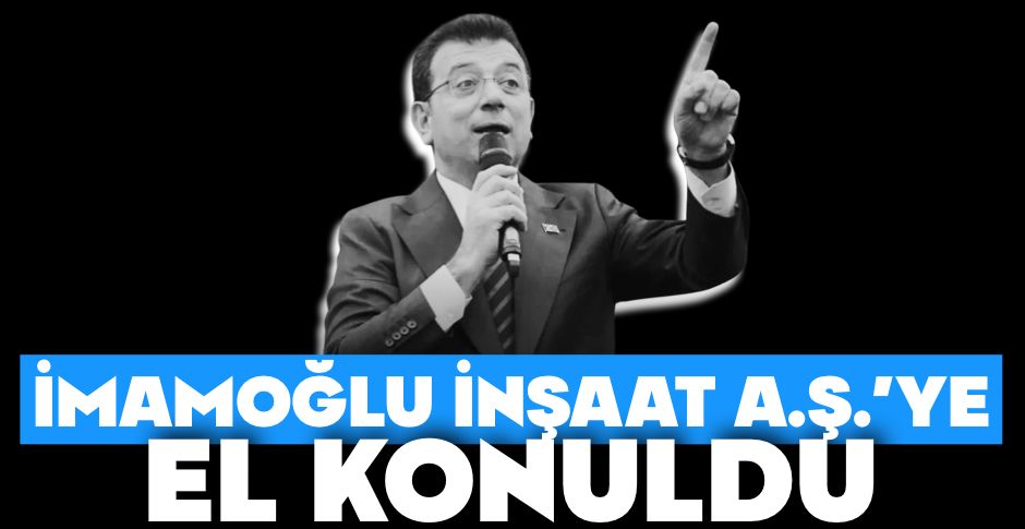 İMAMOĞLU'NUN ŞİRKETİNE EL KONULDU