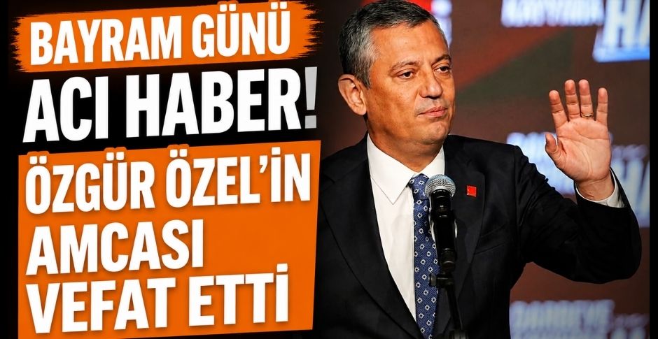 BAYRAM GÜNÜ ACI HABER! ÖZGÜR ÖZEL’İN AMCASI VEFAT ETTİ