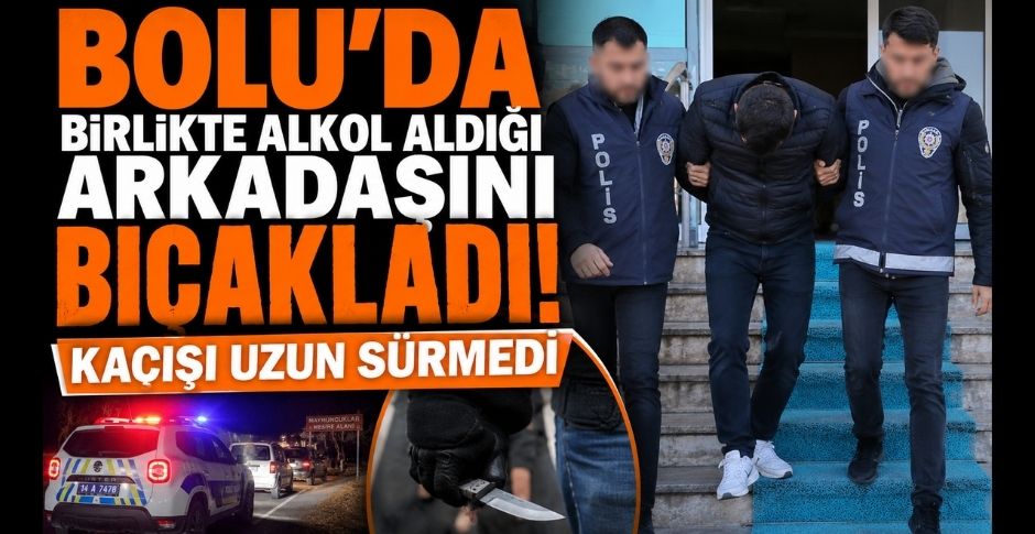 BOLU’DA BİRLİKTE ALKOL ALDIĞI ARKADAŞINI BIÇAKLADI! KAÇIŞI UZUN SÜRMEDİ