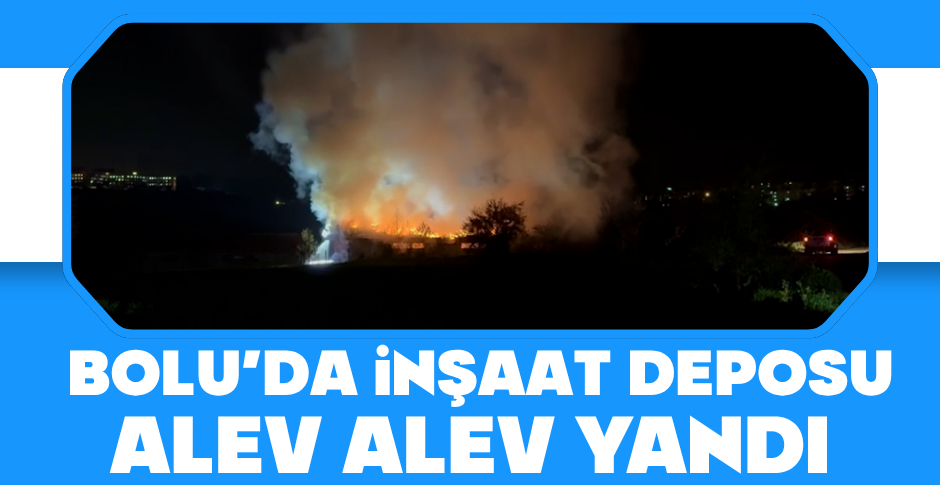 BOLU'DA İNŞAAT DEPOSU ALEV ALEV YANDI...