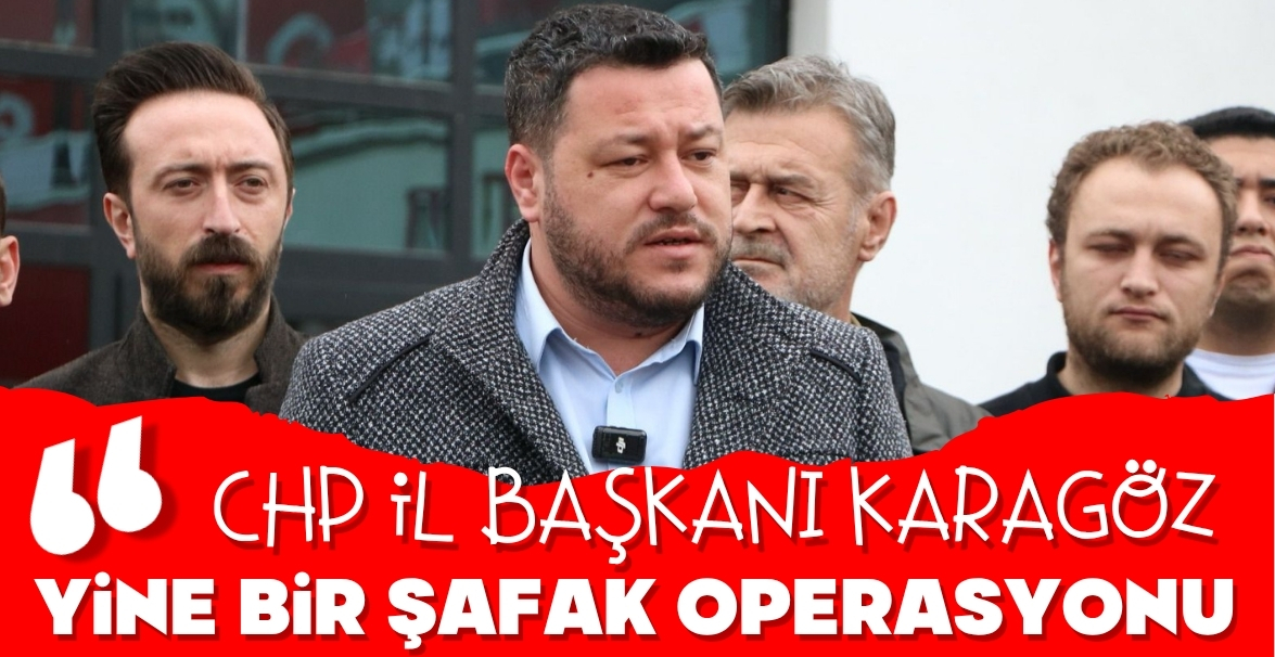 CHP İL BAŞKANI KARAGÖZ, OPERASYON SONRASI KONUŞTU...