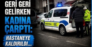 GERİ GERİ GELİRKEN KADINA ÇARPTI: HASTANEYE KALDIRILDI…