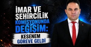 İMAR VE ŞEHİRCİLİK KOMİSYONUNDA DEĞİŞİM: KESENEM GÖREVE GELDİ
