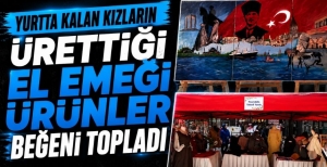 YURTTA KALAN KIZLARIN ÜRETTİĞİ EL EMEĞİ ÜRÜNLER BEĞENİ TOPLADI
